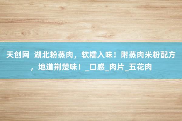 天创网  湖北粉蒸肉，软糯入味！附蒸肉米粉配方，地道荆楚味！_口感_肉片_五花肉