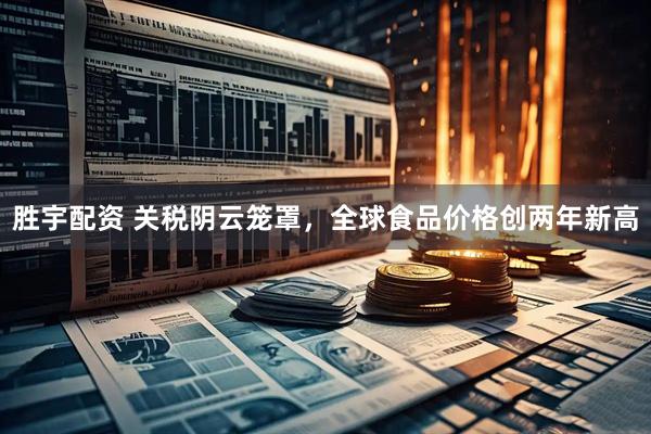 胜宇配资 关税阴云笼罩，全球食品价格创两年新高