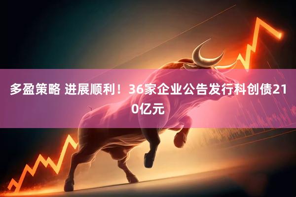 多盈策略 进展顺利！36家企业公告发行科创债210亿元