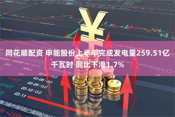 同花顺配资 申能股份上半年完成发电量259.51亿千瓦时 同比下滑1.7%