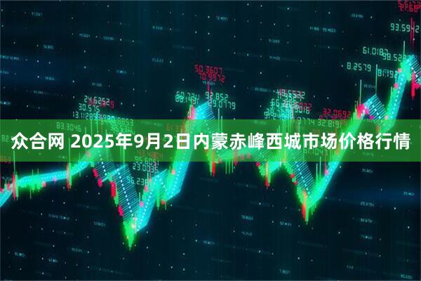 众合网 2025年9月2日内蒙赤峰西城市场价格行情
