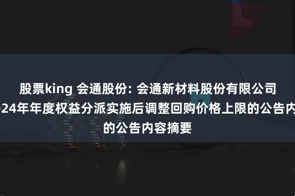 股票king 会通股份: 会通新材料股份有限公司关于2024年年度权益分派实施后调整回购价格上限的公告内容摘要