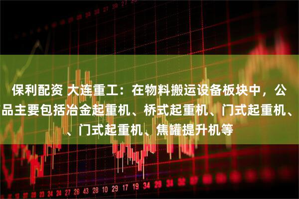 保利配资 大连重工：在物料搬运设备板块中，公司起重机械产品主要包括冶金起重机、桥式起重机、门式起重机、焦罐提升机等