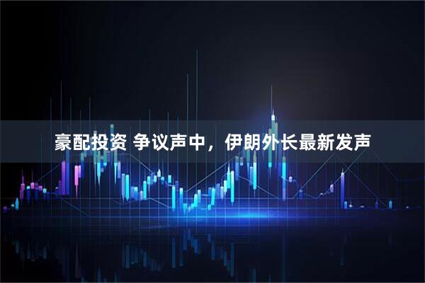 豪配投资 争议声中，伊朗外长最新发声