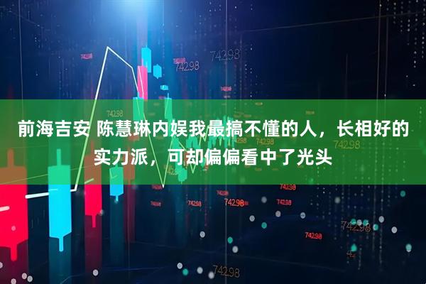 前海吉安 陈慧琳内娱我最搞不懂的人，长相好的实力派，可却偏偏看中了光头